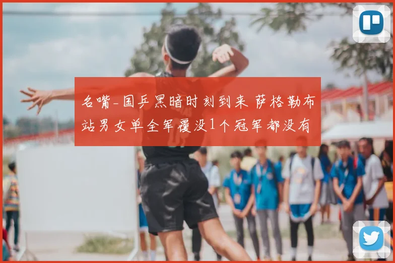 名嘴_国乒黑暗时刻到来 萨格勒布站男女单全军覆没1个冠军都没有