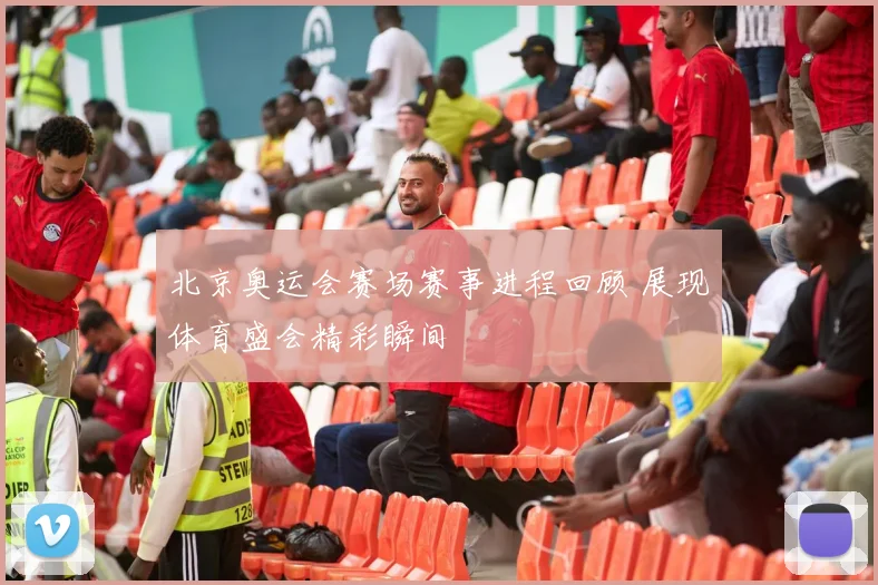 北京奥运会赛场赛事进程回顾 展现体育盛会精彩瞬间